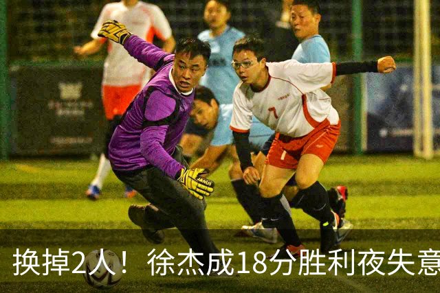 换掉2人！徐杰成18分胜利夜失意人，2神射救场，新帅5虎尝试失败